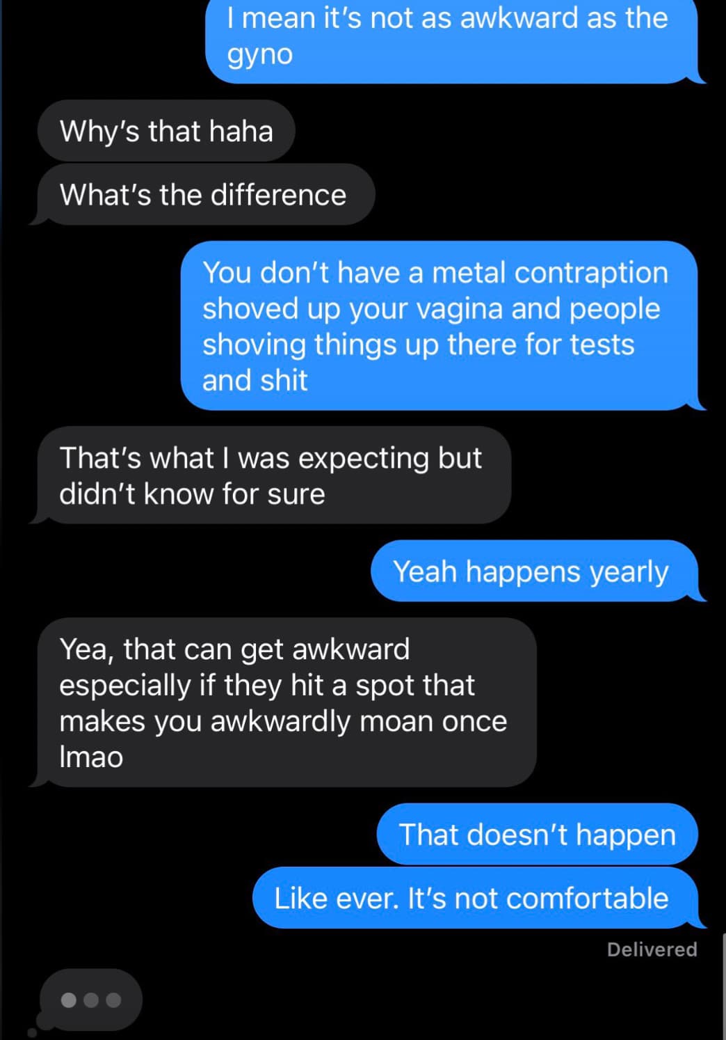 screenshot - I mean it's not as awkward as the gyno Why's that haha What's the difference You don't have a metal contraption shoved up your vagina and people shoving things up there for tests and shit That's what I was expecting but didn't know for sure Y